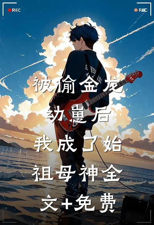 被偷金龙幼崽后，我成了始祖母神全文+免费