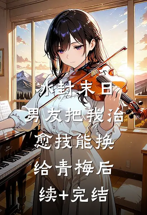 冰封末日，男友把我治愈技能换给青梅后续+完结