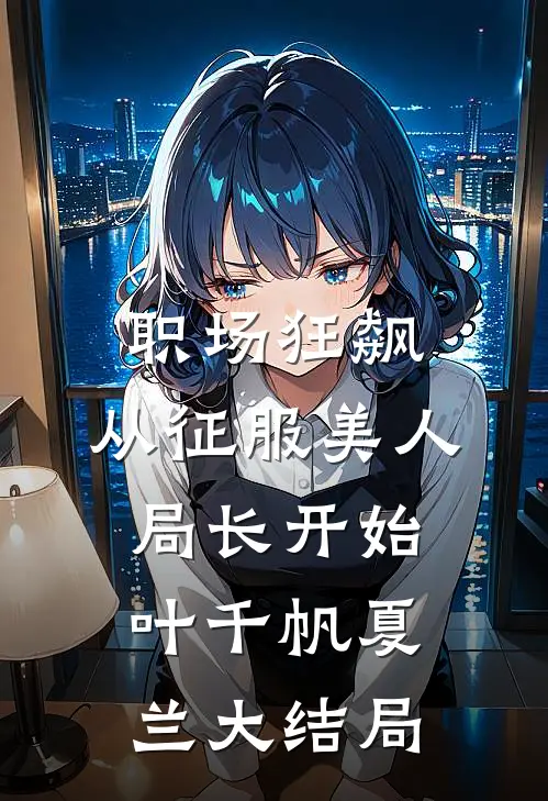 职场狂飙：从征服美人局长开始叶千帆夏兰大结局