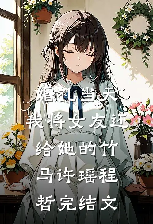 婚礼当天，我将女友还给她的竹马许瑶程哲完结文