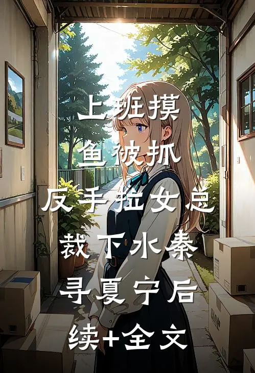 上班摸鱼被抓，反手拉女总裁下水秦寻夏宁后续+全文