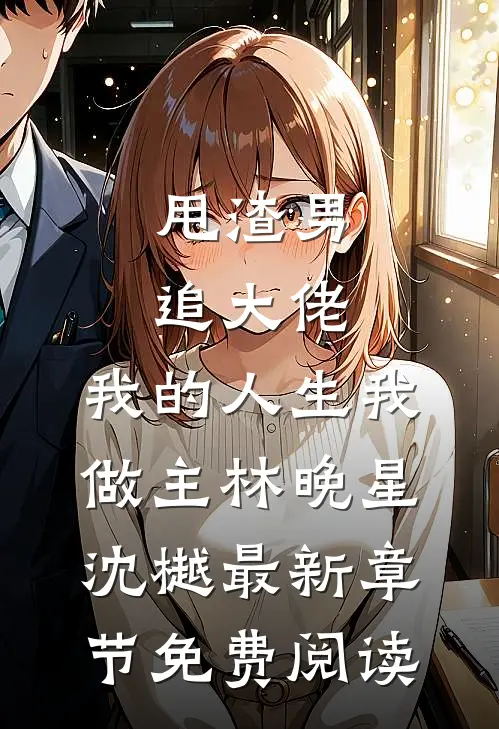 甩渣男，追大佬，我的人生我做主林晚星沈樾最新章节免费阅读