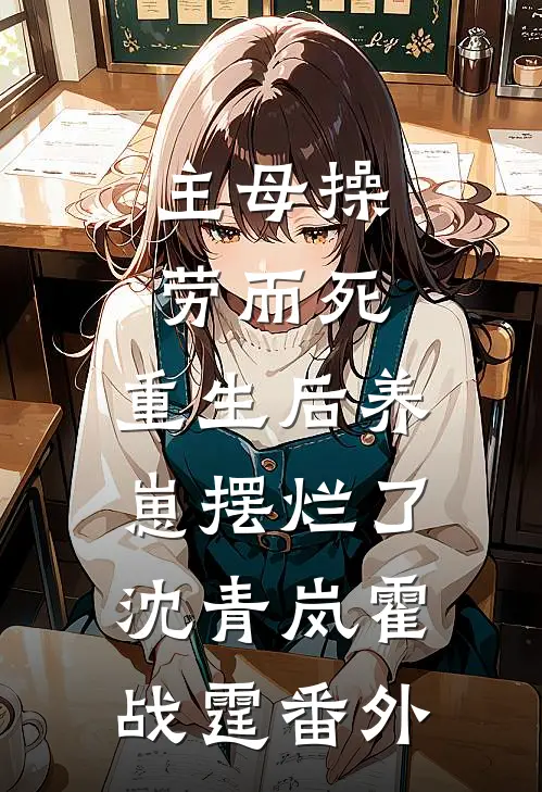 主母操劳而死，重生后养崽摆烂了沈青岚霍战霆番外