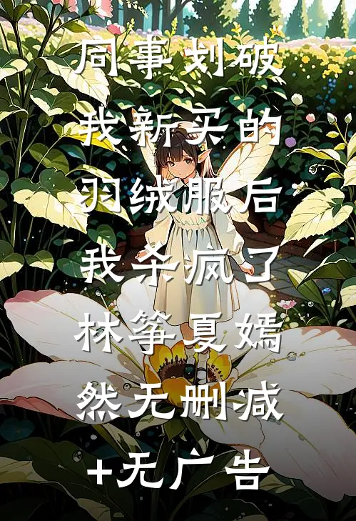 同事划破我新买的羽绒服后，我杀疯了林筝夏嫣然无删减+无广告