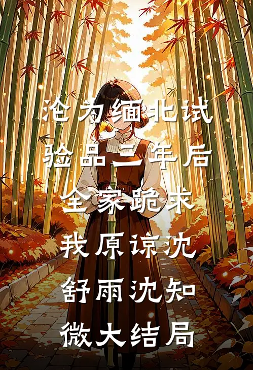 沦为缅北试验品三年后，全家跪求我原谅沈舒雨沈知微大结局