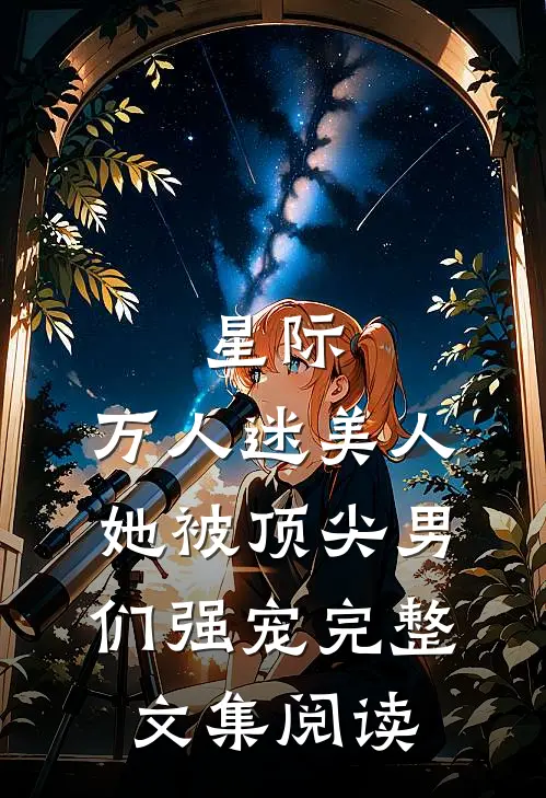 星际：万人迷美人她被顶尖男们强宠完整文集阅读