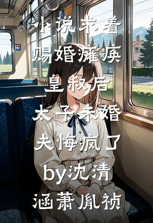 小说求着赐婚瘫痪皇叔后，太子未婚夫悔疯了by沈清涵萧胤祯