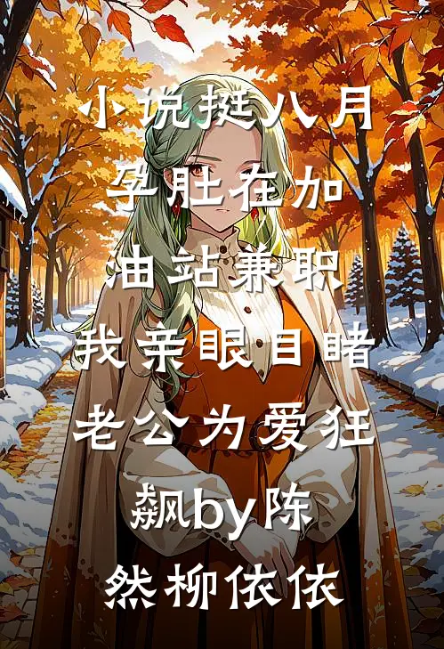 小说挺八月孕肚在加油站兼职，我亲眼目睹老公为爱狂飙by陈然柳依依