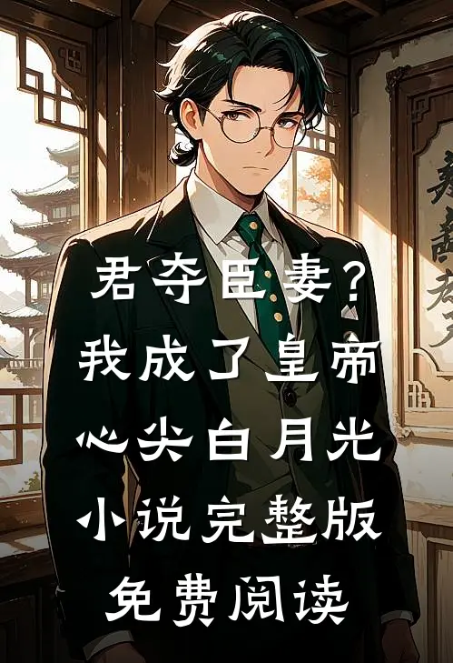 君夺臣妻？我成了皇帝心尖白月光小说完整版免费阅读