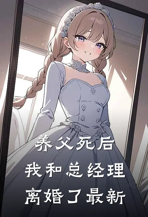 养父死后，我和总经理离婚了最新