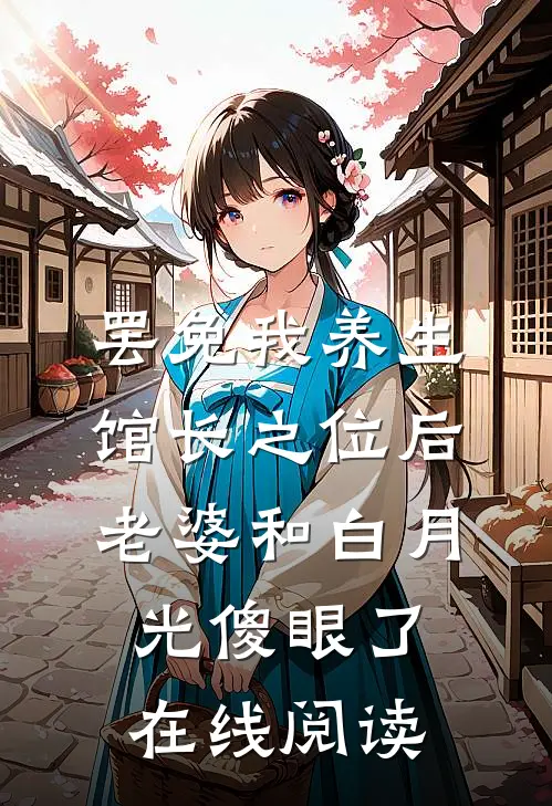 罢免我养生馆长之位后，老婆和白月光傻眼了在线阅读