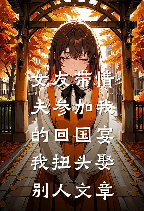女友带情夫参加我的回国宴，我扭头娶别人文章