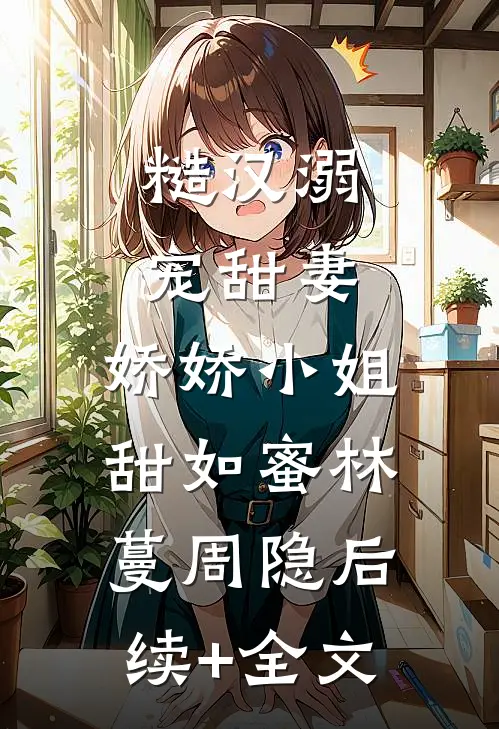 糙汉溺宠甜妻，娇娇小姐甜如蜜林蔓周隐后续+全文
