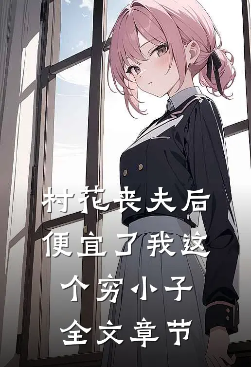 村花丧夫后，便宜了我这个穷小子全文章节