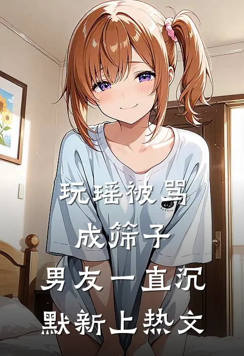 玩瑶被骂成筛子，男友一直沉默新上热文