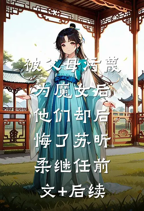 被父母污蔑为魔女后，他们却后悔了苏昕柔继任前文+后续