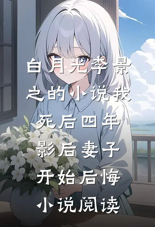 白月光李景之的小说我死后四年，影后妻子开始后悔小说阅读