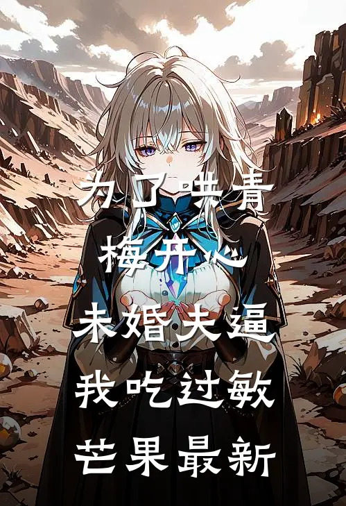 为了哄青梅开心，未婚夫逼我吃过敏芒果最新