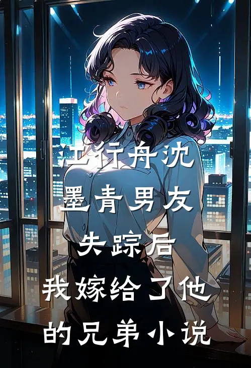江行舟沈墨青男友失踪后，我嫁给了他的兄弟小说