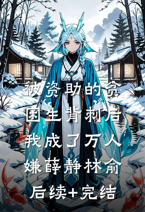 被资助的贫困生背刺后，我成了万人嫌薛静林俞后续+完结