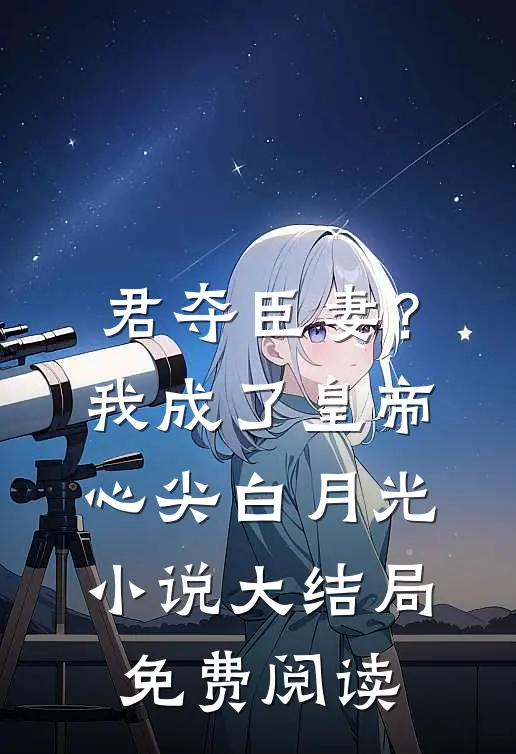 君夺臣妻？我成了皇帝心尖白月光小说大结局免费阅读