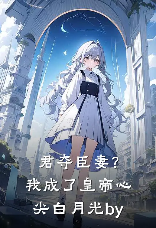君夺臣妻？我成了皇帝心尖白月光by