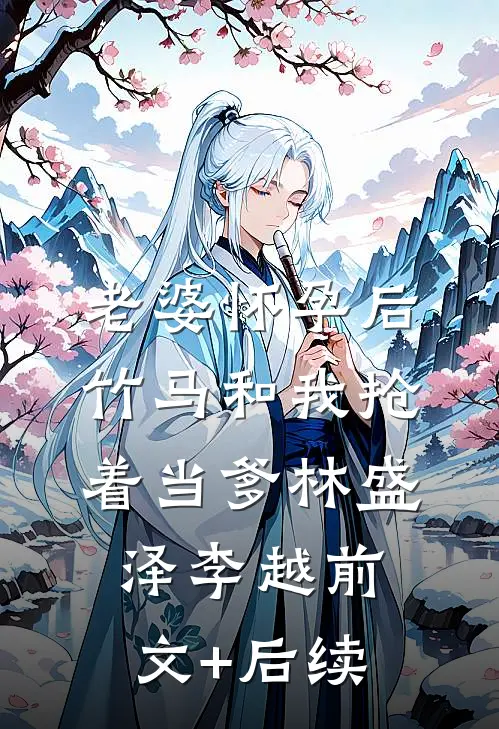 老婆怀孕后，竹马和我抢着当爹林盛泽李越前文+后续