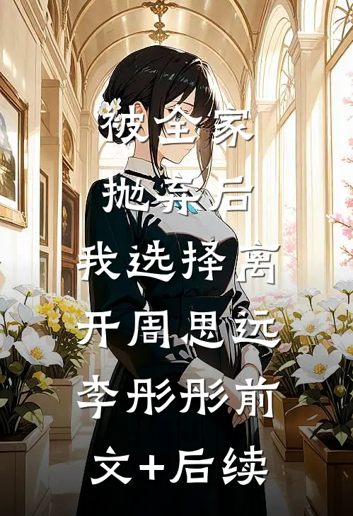 被全家抛弃后，我选择离开周思远李彤彤前文+后续