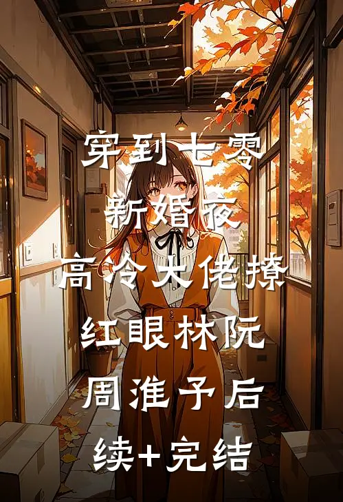穿到七零新婚夜，高冷大佬撩红眼林阮周淮予后续+完结