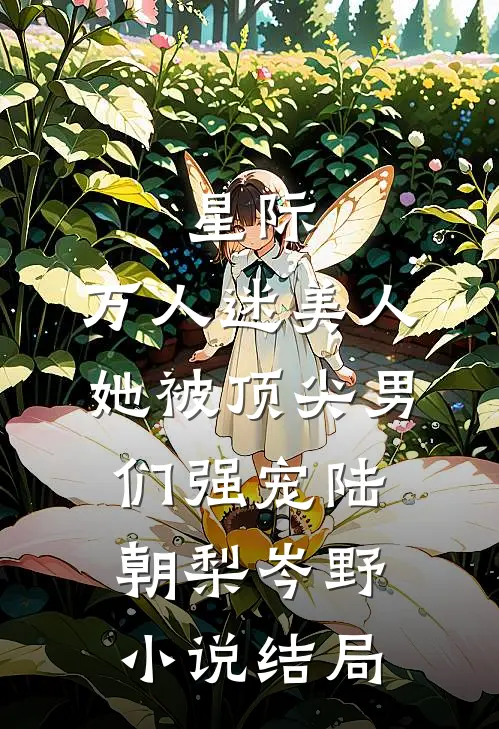 星际：万人迷美人她被顶尖男们强宠陆朝梨岑野小说结局