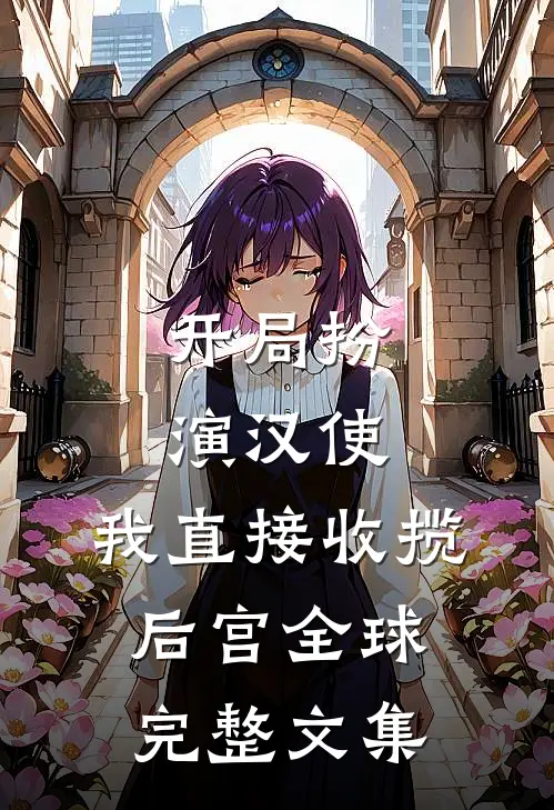 开局扮演汉使，我直接收揽后宫全球完整文集