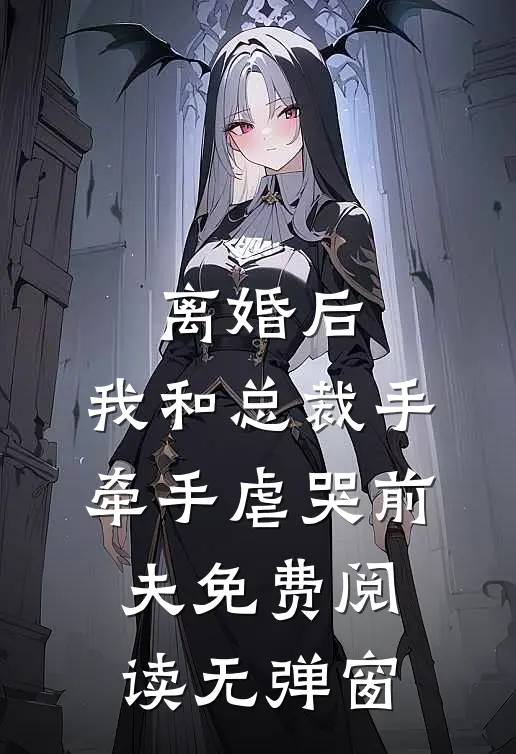 离婚后，我和总裁手牵手虐哭前夫免费阅读无弹窗