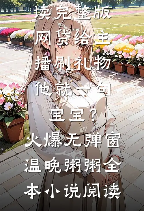 温晚粥粥（网贷给主播刷礼物，他就一句宝宝？火爆无弹窗）小说免费阅读完整版_《网贷给主播刷礼物，他就一句宝宝？火爆无弹窗》温晚粥粥全本小说阅读