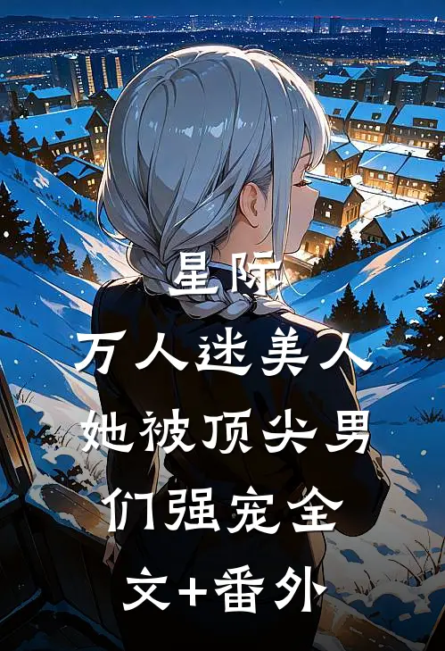 星际：万人迷美人她被顶尖男们强宠全文+番外