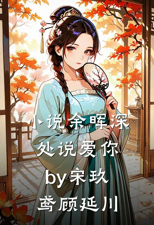 小说余晖深处说爱你by宋玖鸢顾延川