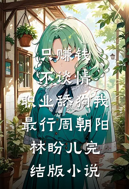 只赚钱不谈情，职业舔狗我最行周朝阳林盼儿完结版小说