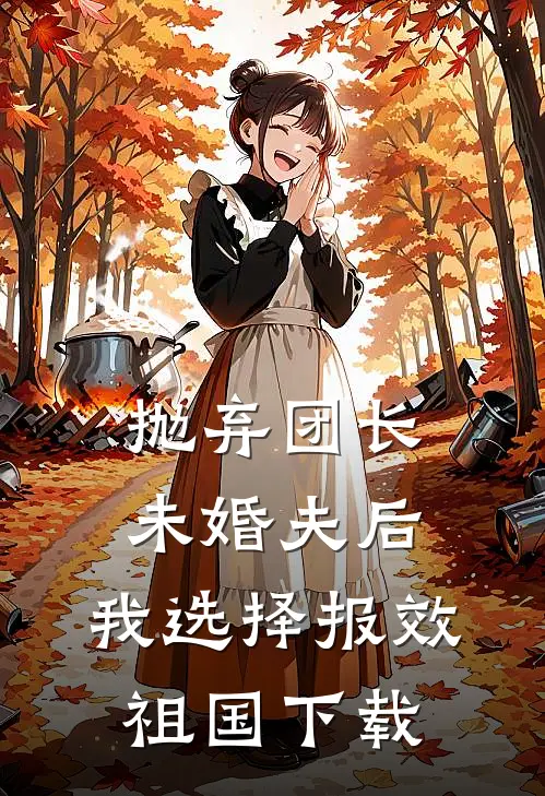 抛弃团长未婚夫后，我选择报效祖国下载