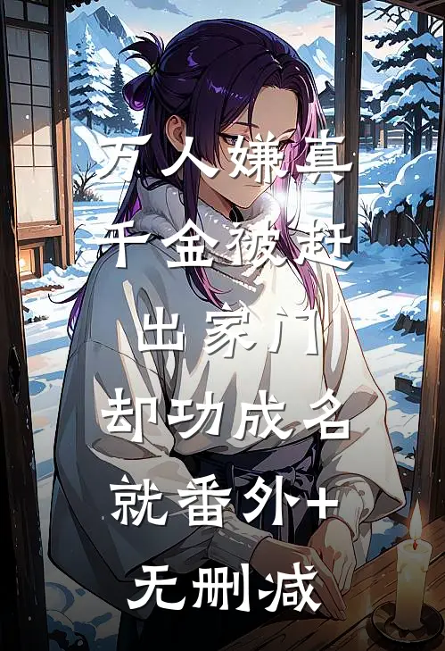 万人嫌真千金被赶出家门，却功成名就番外+无删减