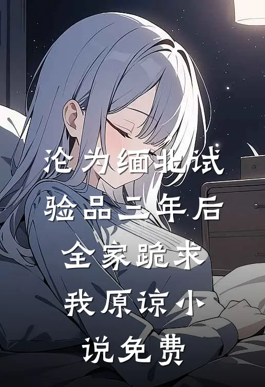 沦为缅北试验品三年后，全家跪求我原谅小说免费