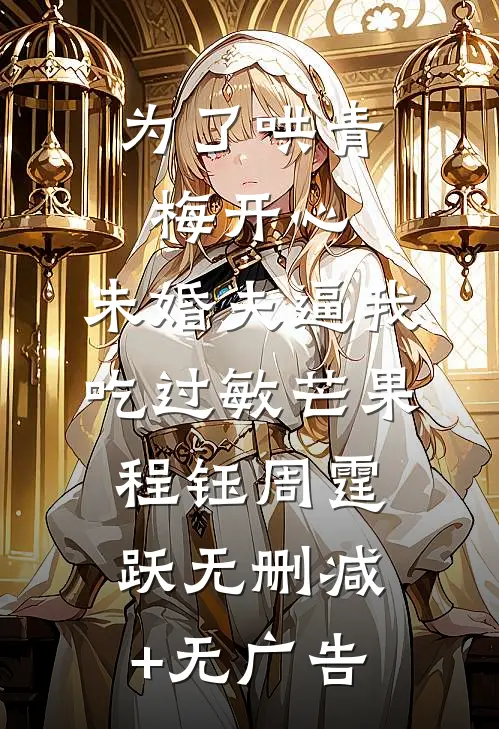 为了哄青梅开心，未婚夫逼我吃过敏芒果程钰周霆跃无删减+无广告