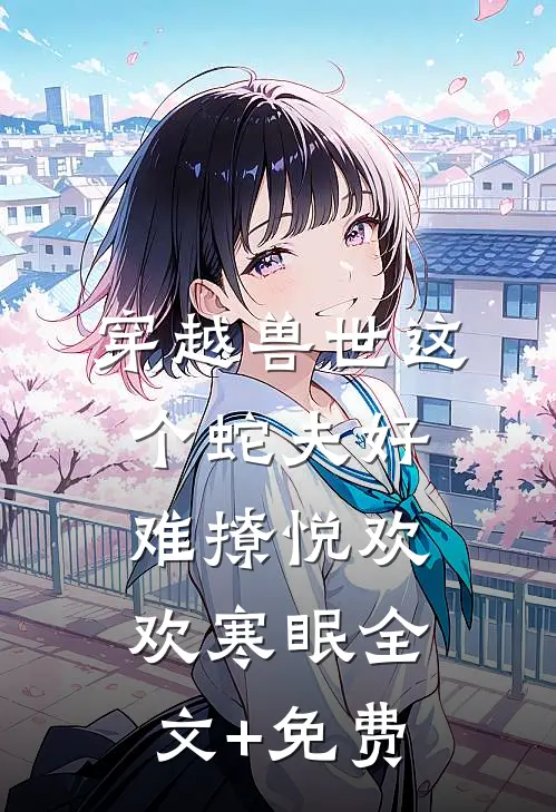 穿越兽世这个蛇夫好难撩悦欢欢寒眠全文+免费