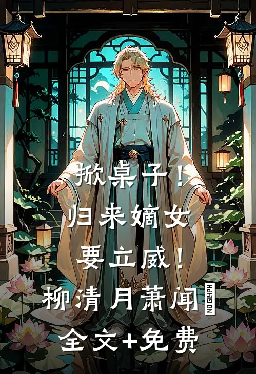 掀桌子！归来嫡女要立威！柳清月萧闻璟全文+免费