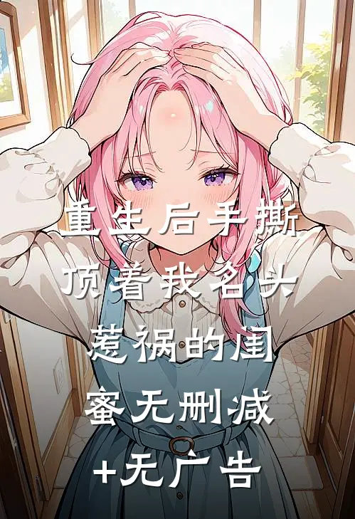 重生后手撕顶着我名头惹祸的闺蜜无删减+无广告