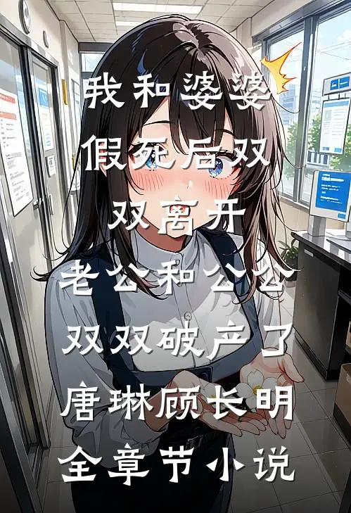 我和婆婆假死后双双离开，老公和公公双双破产了唐琳顾长明全章节小说