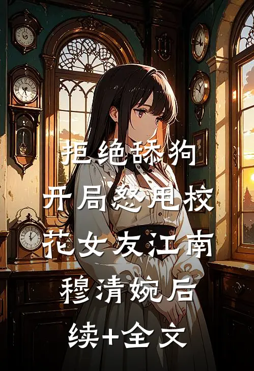 拒绝舔狗：开局怒甩校花女友江南穆清婉后续+全文