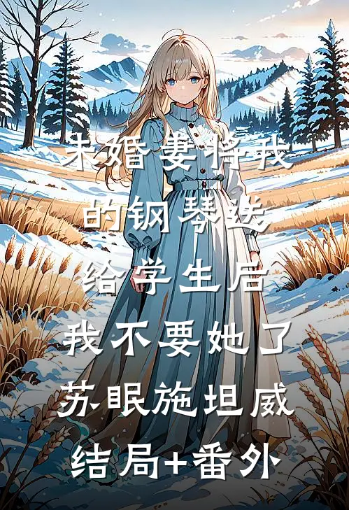 未婚妻将我的钢琴送给学生后，我不要她了苏眠施坦威结局+番外