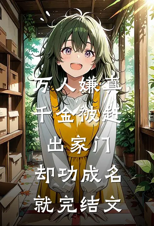 万人嫌真千金被赶出家门，却功成名就完结文