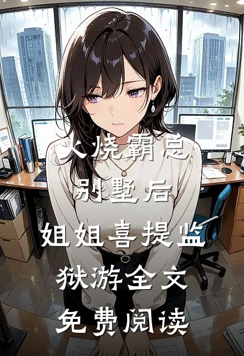 火烧霸总别墅后，姐姐喜提监狱游全文免费阅读