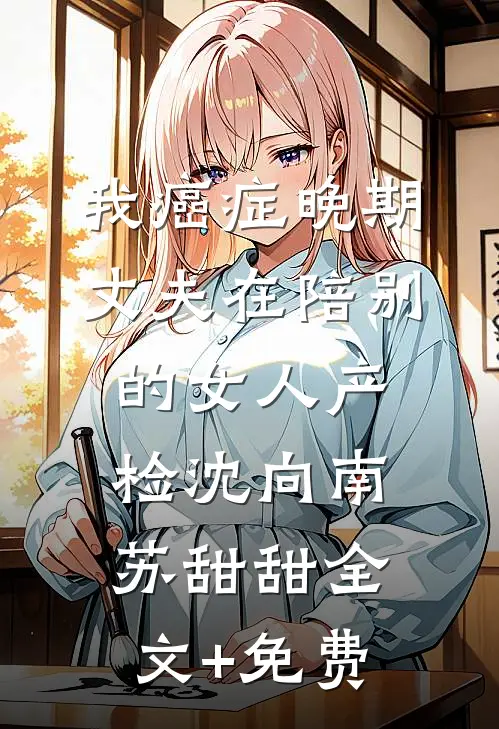 我癌症晚期，丈夫在陪别的女人产检沈向南苏甜甜全文+免费