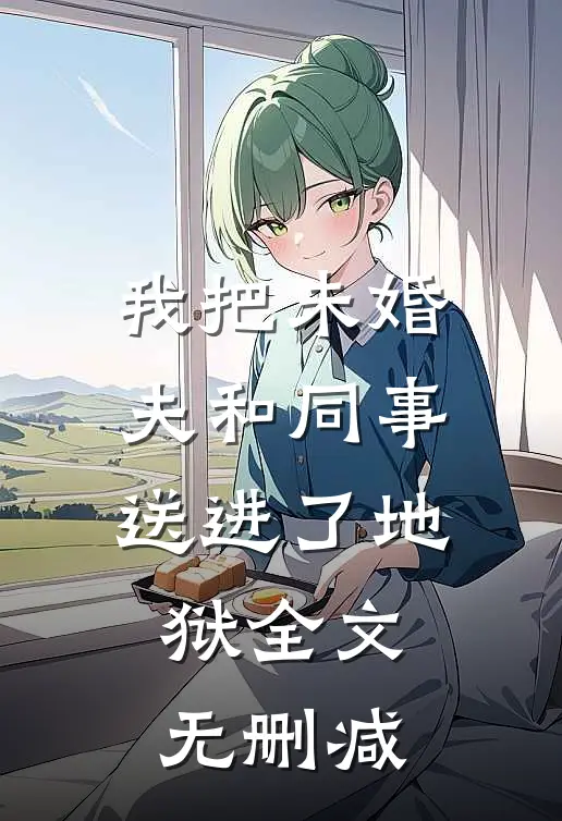 我把未婚夫和同事送进了地狱全文无删减